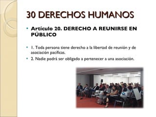 30 DERECHOS HUMANOS Artículo 20. DERECHO A REUNIRSE EN PÚBLICO 1. Toda persona tiene derecho a la libertad de reunión y de asociación pacíficas. 2. Nadie podrá ser obligado a pertenecer a una asociación. 