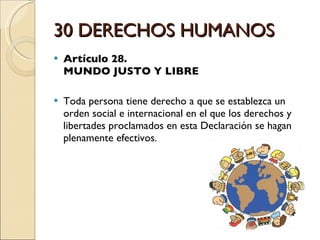 30 DERECHOS HUMANOS Artículo 28.  MUNDO JUSTO Y LIBRE Toda persona tiene derecho a que se establezca un orden social e internacional en el que los derechos y libertades proclamados en esta Declaración se hagan plenamente efectivos. 