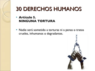 30 DERECHOS HUMANOS Artículo 5.  NINGUNA TORTURA Nadie será sometido a torturas ni a penas o tratos crueles, inhumanos o degradantes. 
