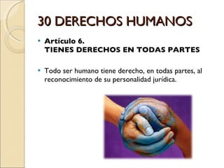30 DERECHOS HUMANOS Artículo 6.  TIENES DERECHOS EN TODAS PARTES Todo ser humano tiene derecho, en todas partes, al reconocimiento de su personalidad jurídica. 