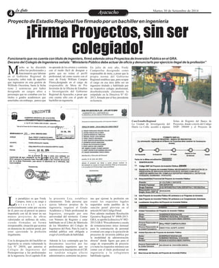 LLaa CCaalllele EntAreyetatecnuicmhioiento Martes 30 de Setiembre de 2014 
Proyecto de Estadio Regional fue firmado por un bachiller en ingeniería 
¡Firma Proyectos, sin ser 
colegiado! 
Funcionario que no cuenta con título de ingeniero, firmó además otros Proyectos de Inversión Pública en el GRA. 
Decano del Colegio de Ingenieros señala: “Ministerio Público debe actuar de oficio y denunciarlo por ejercicio ilegal de la profesión” 
ucho se ha discutido 
sobre los profesionales y 
funcionarios que laboran Men el Gobierno Regional de 
Ayacucho, sobre todo de aquellos 
que ingresaron en esta gestión de 
Wilfredo Oscorima, hasta la fecha 
tiene 2 sentencias por haber 
designado en cargos altos a 
personajes que no contaban con los 
títulos o grados académicos que 
ameritaba; sin embargo, parece que 
En julio de este año, Fredy 
Camposfue designado como 
responsable de meta, a pesar que la 
propia norma del Gobierno 
Regional establece que, para ocupar 
el cargo en esa área debe ser un 
ingeniero titulado y habilitado por 
su respectivo colegio profesional, 
desobedeciendo claramente lo 
estipulado en la Directiva N° 02- 
2013, firmado por el hoy presidente 
en licencia. 
no aprende de los errores y continúa 
con el modo fácil de designar a 
gente que no reúne el perfil 
profesional, tal como ocurre con el 
caso de Fredy William Campos 
Flores,designado en el cargo de 
responsable de Meta de Pre 
Inversión de la Oficina de Estudios 
e Investigación del Gobierno 
Regional de Ayacucho, a pesar que 
este cuenta sólo con el grado de 
bachiller en ingeniería. 
o paradójico es que Fredy 
Campos, tiene a su cargo a 
p e r s o n a l q u e Lprofesionalmente están por encima 
de él, pero eso al parecer no parece 
importarle con tal de tener en sus 
manos proye c tos de obr a s 
valorizadas en millones de soles, 
s i endo f i rmada s en forma 
irresponsable, situación que acarrea 
en denuncias de carácter penal, por 
estar ejerciendo la profesión 
ilegalmente. 
Con la designación del bachiller en 
ingeniería se estaría vulnerando la 
Ley N° 28858, que autoriza al 
Colegio de Ingenieros del 
Perúsupervisar a los profesionales 
de la ingeniería. En el capítulo II de 
nas que ejerzan la profesión sin 
reunir los requisitos legales 
requeridos serán pasibles de la 
sanción penal prevista en el 
artículo363 del Código Penal. 
Pero además mediante Resolución 
Ejecutiva Regional N° 0908-2013- 
GRA, se aprobó la directiva N° 002- 
2013-GRA “Procedimiento y escala 
de remuneraciones única mensual 
para la contratación de personal 
eventual con cargo a la ejecución de 
proyectos de inversión pública por 
la modalidad de administración 
directa” donde figura que para el 
cargo de responsable de proyecto 
y/o meta los requisitos mínimos son 
contar con el título profesional en 
ingeniería y la colegiatura 
habilitada vigente. 
la presente Ley, establece 
claramente: Toda persona que 
ejerza labores propias de la 
ingeniería, requiere el Grado 
Académico y Título profesional de 
Ingeniero, otorgado por una 
universidad del territorio. Contar 
con Número de Registro y estar 
habilitado en el Libro de Matrícula 
de los Miembros del Colegio de 
Ingenieros del Perú. Para lo cual la 
entidad pública está obligada a 
exigir el certificado de habilidad. 
Además la Ley contempla que los 
documentos suscritos por los 
profesionales ingenieros que no 
cuenten con la inscripción en el CIP, 
n o t e n d r á n n i n g ú n e f e c t o 
administrativo; asimismo las perso- 
Caso Estadio Regional 
La Unidad de Investigación del 
Diario La Calle, accedió a algunas 
fichas de Registro del Banco de 
Proyectos, donde a través del Código 
SNIP: 290489 y el Proyecto de 
 