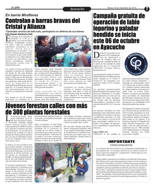 LLaa CCaalllele EntAreytaecnuicmhioento Martes 30 de Setiembre de 2014 
Campaña gratuita de 
operación de labio 
leporino y paladar 
hendido se inicia 
este 06 de octubre 
en Ayacucho 
la VXI Campaña gra-tuita 
de operaciones a Dpacientes de cualquier edad con 
labio leporino y paladar hendido, en 
el marco de las jornadas de salud 
organizada por la Asociación 
CIRPLAST (Cirugía Plástica 
Reconstructiva). 
Las inscripciones serán en la Socie-dad 
el 06 al 11 de octubre se rea-lizará 
de Beneficencia Pública de Aya-cucho, 
ubicado en Jr. Carlos F. 
Vivanco N° 107, Ayacucho. Con-sultas 
al 31 4206, 31 2157 o al Rpm. 
#888530 
Los pacientes preseleccionados 
deberán cumplir con exámenes auxi-liares 
que determinen si son aptos 
para la operación, así como con una 
evaluación de riesgo quirúrgico. 
Las cirugías para los pacientes 
seleccionados y evaluados se reali-zarán 
los días 08, 09, 10 y 11 de octu-bre. 
Las personas afectadas con otras 
patologías como sindactilias (unión 
de los dedos en las manos o los pies) 
y polidactilias (personas con más 
dedos en la mano o en el pie de los 
que corresponde), podrán ser eva-luados; 
sin embargo, las operacio-nes 
se supeditarán a la gravedad de 
cada caso. 
Sobre CIRPLAST 
CIRPLAST es una entidad no 
gubernamental presidida por el doc-tor 
Carlos Navarro Gasparetto e 
integrada por profesionales médi-cos 
y afines, que en forma volunta-ria 
y gratuita realizan operaciones 
de cirugía plástica reconstructiva, 
sobre todo en Fisura Labio- 
Palatina. Los gastos que demandan 
estas actividades son financiados 
por diferentes instituciones de ayu-da, 
así como por empresas privadas, 
que gracias a su sensibilidad social 
han hecho posible este trabajo. 
Esta agrupación cuenta con los equi-pos 
e instrumental que posibilita las 
intervenciones quirúrgicas en cual-quier 
región del país, y que por sus 
características, pueden ser transpor-tados 
donde se les requiera. A la 
fecha ha realizado 141 Jornadas Gra-tuitas 
Docente-Asistenciales, ope-rando 
a más de 6.200 pacientes y 
atendiendo más de 7.000 consultas 
en los departamentos de Arequipa, 
Chincha, Chiclayo, Ica, Junín, 
Lima, Piura y Trujillo. 
En barrio Miraflores 
Controlan a barras bravas del 
Cristal y Alianza 
*Cansados vecinos de todo esto, participaron en defensa de sus bienes 
l domingo 28 de setiembre, al 
promediar la 11:00 de la 
mañana, en la zona del Barrio EMiraflores, desadaptados sociales, 
con copia y calco de costumbres 
capitalinas, constituidos en las 
f amo s a s “ b a r r a s b r a v a s ” , 
protagonizaron un desorden y caos 
entre el vecindario, porque este grupo 
de jovenzuelos al puro estilo limeño, 
se enfrentaron en el campo deportivo 
del barrio, con arma blanca y otros 
objetos contundentes, causando 
prácticamente zozobra entre la 
población de la zona. 
Los vecinos tuvieron que llamar de 
inmediato al personal de Seguridad 
del distrito de San Juan Bautista, 
quienes no aparecieron nunca, porque 
según se indicó que los días domingo 
no laboran, ellos descansan. No había 
otra opción que, pedir ayuda del per-s 
o n a l d e s e g u r i d a d d e l a 
municipalidad de Huamanga, quienes 
luego de 5 a 10 minutos aparecieron 
con aproximadamente unos 20 
efectivos, en resguardo de la sociedad 
civil. 
Pero después de casi 40 minutos, 
aparecieron los miembros de la 
con la cabeza rota, y estos intentaron 
huir en un Custer de la Ruta 3 de placa 
A4A-710. En este mismo vehículo, 
t o d o s l o s d e t e n i d o s f u e r o n 
trasladados hacia la Comisaría con 
apoyo de la Policía Nacional. Entre 
ellos varios menores de edad 
provenientes de la Capital Lima. 
Finalmente los heridos fueron 
referidos al hospital referencial 
Ayacucho, entre tanto, el resto de 
estos barristas, luego de concluido el 
evento deportivo el día domingo, 
fueron escoltados para su retorno a la 
Capital, Lima. 
Policía Nacional, según indicaban 
serían del Comité de Emergencia, los 
que con apoyo de la misma población 
de ese sector (porque los vidrios de 
s u s v i v i e n d a s h a b í a n s i d o 
apedreadas), tuvieron que recudir a 
e s a h o r d a d e j ó v e n e s , y 
necesariamente detener a los 
integrantes de la “barra brava” que 
había generado disturbios. 
C o m o r e s u l t a d o d e e s t e 
e n f r e n t ami e n t o c o n o b j e t o s 
contundentes entre estos jovenzuelos, 
detuvieron a aproximadamente 36 
jóvenes, entre ellos habían barristas 
Félix Huamán Sánchez/La Calle 
Jóvenes forestan calles con más 
de 300 plantas forestales 
La Asociación Juvenil “Gene-ración 
Ambiental” de la I.E. 
San Juan, tras ganar el concur- so “Proyéctate: haciendo realidad 
nuestro proyecto juvenil 2014” 
implementado por CEDRO en alianza 
con el gobierno; realizaron una jorna-da 
de forestación en las calles de la 
Asociación de viviendas Los Olivos 
ubicado en el distrito de San Juan Bau-tista, 
con más de 300 plantas foresta-les 
de las variedades como: acacia, 
mora, fresno y ficus. 
El objetivo de esta actividad es miti-gar 
el cambio climático y recuperar la 
belleza paisajística de este sector de la 
provincia de Huamanga, a través de la 
plantación de árboles forestales que 
los jóvenes en coordinación con 
CEDRO y la Municipalidad Metropo-lita 
de San Juan Bautista llevaron a 
cabo este último fin de semana. 
Es así que los integrantes de “Gene-ración 
Ambiental” coordinaron con la 
Municipalidad Provincial de Hua-manga, 
la Sub Gerencia de Sanea-miento 
y Gestión Ambiental de San 
Juan Bautista y el Presidente Comu-nal 
de Los Olivos para llevar adelante 
esta importante actividad, que permi-tió 
que la población de la zona tam-estas 
plantas forestales; esperemos 
que la población adulta sepa valorar 
esta acción y cuiden las plantas como 
si fueran sus propios hijos” señaló. 
Por otro lado, Roxana Lapa Rivas, 
líder de “Generación Ambiental” seña-ló 
que también desarrollarán tallares 
de sensibilización a la población san-juanina 
para que tengan mayor con-ciencia 
ambiental y puedan cuidar el 
medio ambiente. 
bién sea partícipe mediante el apoyo a 
los jóvenes y el compromiso de cuidar 
el medio ambiente. 
Sobre el particular, el señor Hugo 
Gutiérrez Figueroa en su calidad de 
Presidente de la Asociación de 
Viviendas de Los Olivos, resaltó la 
preocupación que tienen los jóvenes 
en el tema ambiental. “A diferencia de 
los adultos, los jóvenes vienen mos-trando 
su iniciativa de cuidar el medio 
ambiente a través de la siembra de 
IMPORTANTE 
VOTO CONSCIENTE 
Los Obispos del Perú emitieron un comunicado manifestando su 
preocupación por “el escenario electoral en un contexto social con 
graves signos de corrupción” y propusieron criterios para un voto 
consciente y responsable. 
Según señala el mensaje de los Obispos con fecha del 20 de agosto, 
dos millones de jóvenes participarán por primera vez de un proceso 
electoral el 5 de octubre y en total 21 millones de peruanos elegirán a 
cerca de trece mil autoridades en todo el país, entre más de cien mil 
candidatos, para que gobiernen los distritos, provincias y regiones. 
Por lo tanto, “este proceso electoral es clave y decisivo para consoli-dar 
la institucionalidad que permita una democracia madura y soste-nible”. 
Sin embargo, ellos manifiestan percibir en sus comunidades 
una desconfianza e insatisfacción ante algunos políticos y frente a la 
política en general. 
 
