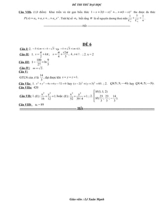 ĐỀ THI THỬ ĐẠI HỌC
Câu VIIb. (1,0 điểm) Khai triển và rút gọn biểu thức n
xnxx )1(...)1(21 2
−++−+− thu được đa thức
n
n xaxaaxP +++= ...)( 10 . Tính hệ số 8a biết rằng n là số nguyên dương thoả mãn
nCC nn
171
32
=+ .
-----------------------------------------Hết ---------------------------------------------
ĐỀ 6
Câu I: 2. 313 −−<≤− m vµ .131 ≤<+− m
Câu II: 1. π
π
kx +=
2
; .,,
3
2
4
∈+= tk
t
x
ππ
; 2. x = 2
Câu III: I =
100 9
ln
27 5
+
Câu IV: .2=m
Câu V:
GTLN của A là
3
14
, đạt được khi .1=== zyx
Câu VIa: 1. 0726422
=−+−+ yxyx hay .85)3()2( 22
=++− yx ; 2. ).4;3;5( −Q hay ).3;5;4( −Q
Câu VIIa: 420
Câu VIb: 1.
2 2
x y
(E): 1.
16 12
+ = hoặc
2 2
x y
(E): 1.
52 39/ 4
+ = ; 2.
(1; 1; 2)
23 23 14
( ; ; ).
3 3 3
M
M


 −

Câu VIIb: a8 = 89
----------------------------------------------- Hết-----------------------------------------------------------
Giáo viên : Lê Xuân Mạnh
 