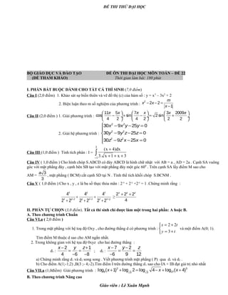 ĐỀ THI THỬ ĐẠI HỌC
BỘ GIÁO DỤC VÀ ĐÀO TẠO ĐỀ ÔN THI ĐẠI HỌC MÔN TOÁN – ĐỀ 22
(ĐỀ THAM KHẢO) Thời gian làm bài: 180 phút .
I. PHẦN BẮT BUỘC DÀNH CHO TẤT CẢ THÍ SINH (7,0 điểm)
Câu I (2,0 điểm) 1. Khảo sát sự biến thiên và vẽ đồ thị (c) của hàm số : y = x3
– 3x2
+ 2
2. Biện luận theo m số nghiệm của phương trình :
2
2 2
1
m
x x
x
− − =
−
Câu II (2,0 điểm ) 1. Giải phương trình :
11 5 7 3 2009
cos sin 2sin
4 2 4 2 2 2
x x xπ π π     
− + − = + ÷  ÷  ÷
     
2. Giải hệ phương trình :
2 2
2 2
2 2
30 9 25 0
30 9 25 0
30 9 25 0
x x y y
y y z z
z z x x
 − − =

− − =
 − − =
Câu III (1,0 điểm ) Tính tích phân : I =
3
1
(x 4)dx
3. x 1 x 3−
+
+ + +
∫
Câu IV ( 1,0 điểm ) Cho hình chóp S.ABCD có đáy ABCD là hình chữ nhật với AB = a , AD = 2a . Cạnh SA vuông
góc với mặt phẳng đáy , cạnh bên SB tạo với mặt phắng đáy một góc 600
. Trên cạnh SA lấy điểm M sao cho
AM =
3
3
a
, mặt phẳng ( BCM) cắt cạnh SD tại N . Tính thể tích khối chóp S.BCNM .
Câu V ( 1,0 điểm ) Cho x , y , z là ba số thực thỏa mãn : 2-x
+ 2-y
+2-z
= 1 .Chứng minh rằng :
4 4 4
2 2 2 2 2 2
x y z
x y z y z x z x y+ + +
+ +
+ + +
≥
2 2 2
4
x y z
+ +
II. PHẦN TỰ CHỌN (3,0 điểm). Tất cả thí sinh chỉ được làm một trong hai phần: A hoặc B.
A. Theo chương trình Chuẩn
Câu VI.a ( 2,0 điểm )
1. Trong mặt phẳng với hệ toạ độ Oxy , cho đường thẳng d có phương trình :
2 2
3
= +

= +
x t
y t
và một điểm A(0; 1).
Tìm điểm M thuộc d sao cho AM ngắn nhất.
2. Trong không gian với hệ tọa độ 0xyz cho hai đường thẳng :
d1 :
2 1
4 6 8
x y z− +
= =
− −
; d2 :
7 2
6 9 12
x y z− −
= =
−
a) Chứng minh rằng d1 và d2 song song . Viết phương trình mặt phẳng ( P) qua d1 và d2 .
b) Cho điểm A(1;-1;2) ,B(3 ;- 4;-2).Tìm điểm I trên đường thẳng d1 sao cho IA + IB đạt giá trị nhỏ nhất
Câu VII.a (1,0điểm) Giải phương trình :
2 3
9 273 3
log ( 1) log 2 log 4 log ( 4)x x x+ + = − + +
B. Theo chương trình Nâng cao
Giáo viên : Lê Xuân Mạnh
 