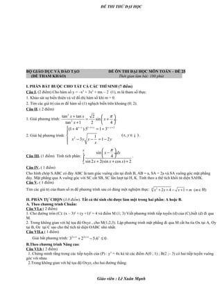 ĐỀ THI THỬ ĐẠI HỌC
BỘ GIÁO DỤC VÀ ĐÀO TẠO ĐỀ ÔN THI ĐẠI HỌC MÔN TOÁN – ĐỀ 25
(ĐỀ THAM KHẢO) Thời gian làm bài: 180 phút .
I. PHẦN BẮT BUỘC CHO TẤT CẢ CÁC THÍ SINH (7 điểm)
Câu I. (2 điểm) Cho hàm số y = –x3
+ 3x2
+ mx – 2 (1), m là tham số thực.
1. Khảo sát sự biến thiên và vẽ đồ thị hàm số khi m = 0.
2. Tìm các giá trị của m để hàm số (1) nghịch biến trên khoảng (0; 2).
Câu II. ( 2 điểm)
1. Giải phương trình:
2
2
tan tan 2
sin
tan 1 2 4
x x
x
x
π+  
= + ÷
+  
.
2. Giải hệ phương trình:
1 2
2
(1 4 ).5 1 3
( , )1
3 1 2
x y x y x y
x y
x y y y
x
− − + − +
 + = +

∈
− − = −

¡ .
Câu III. (1 điểm) Tính tích phân:
4
0
sin
4
sin 2 2(sin cos ) 2
x dx
x x x
π π 
− ÷
 
+ + +∫
.
Câu IV. ( 1 điểm)
Cho hình chóp S.ABC có đáy ABC là tam giác vuông cân tại đỉnh B, AB = a, SA = 2a và SA vuông góc mặt phẳng
đáy. Mặt phẳng qua A vuông góc với SC cắt SB, SC lần lượt tại H, K. Tính theo a thể tích khối tứ diện SAHK.
Câu V. ( 1 điểm)
Tìm các giá trị của tham số m để phương trình sau có đúng một nghiệm thực: 24
2 4 1 ( )Rx x x m m+ + − + = ∈
II. PHẦN TỰ CHỌN (3,0 điểm). Tất cả thí sinh chỉ được làm một trong hai phần: A hoặc B.
A. Theo chương trình Chuẩn:
Câu VI.a ( 2 điểm)
1. Cho đường tròn (C): (x – 3)² + (y +1)² = 4 và điểm M (1; 3) Viết phương trình tiếp tuyến (d) của (C),biết (d) đi qua
M.
2. Trong không gian với hệ tọa độ Oxyz , cho M(1;2;3). Lập phương trình mặt phẳng đi qua M cắt ba tia Ox tại A, Oy
tại B, Oz tại C sao cho thể tích tứ diện OABC nhỏ nhất.
Câu VII.a ( 1 điểm)
Giải bất phương trình: 2 1 2 1
3 2 5.6 0x x x+ +
+ − ≤ .
B.Theo chương trình Nâng cao:
Câu VI.b ( 2 điểm)
1. Chứng minh rằng trong các tiếp tuyến của (P) : y2
= 4x kẻ từ các điểm A(0 ; 1) ; B(2 ;– 3) có hai tiếp tuyến vuông
góc với nhau
2.Trong không gian với hệ tọa độ Oxyz, cho hai đường thẳng:
Giáo viên : Lê Xuân Mạnh
 