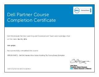 Dell Partner Course
Completion Certificate
Dell Worldwide Partner Learning and Development Team acknowledges that
on this date
has successfully completed the course
Valid for 2 years from date of completion
John Byrne
President, Global Channels
Dell | Global Channels & Alliances
loies gerges
Nov 03, 2016
DFRE0215WBTS - Dell EMC Modern Data Center Enabling The Future-Ready Enterprise
 