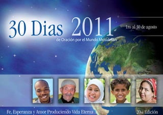 30 Dias                          2011
                          de Oración por el Mundo Musulmán
                                                             1ro al 30 de agosto




Fe, Esperanza y Amor Produciendo Vida Eterna ...                   20va Edición
 