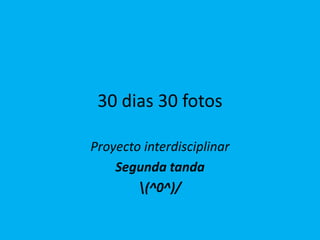 30 dias 30 fotos
Proyecto interdisciplinar
Segunda tanda
(^0^)/
 