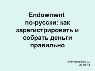 Endowment
   по-русски: как
зарегистрировать и
  собрать деньги
    правильно

              Милославская Д.,
                     27-03-13
 