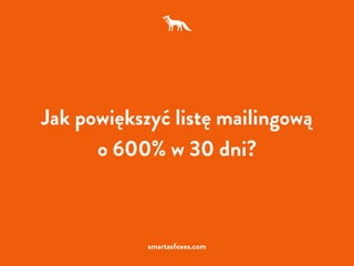 Jak powiększyć listę mailingową
o 600% w 30 dni?
smartasfoxes.com
 