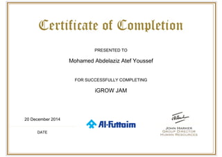  
 
PRESENTED TO
Mohamed Abdelaziz Atef Youssef
FOR SUCCESSFULLY COMPLETING
iGROW JAM
20 December 2014
DATE
 
 