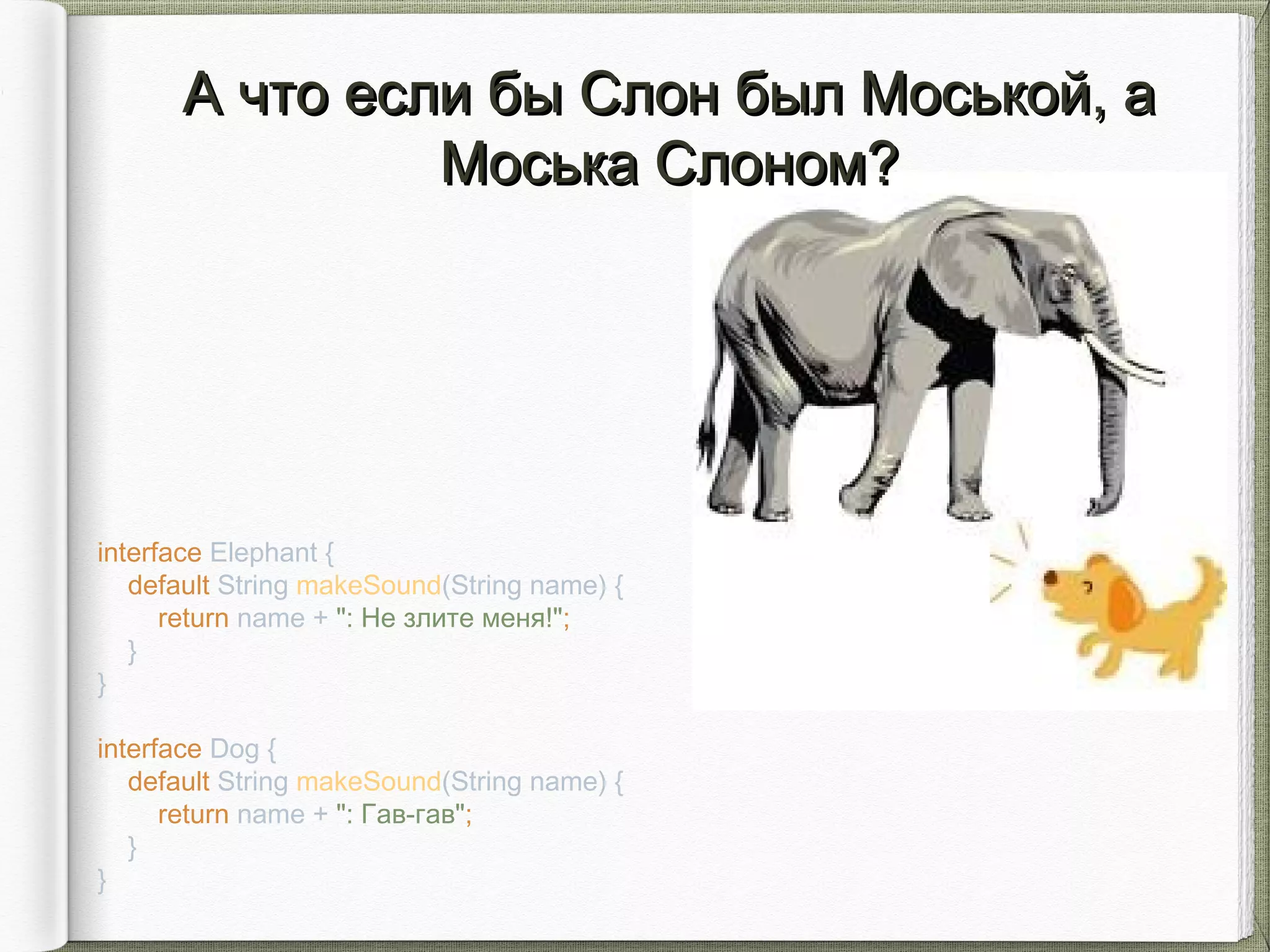 А что если бы Cлон был Моськой, аА что если бы Cлон был Моськой, а
Моська Cлоном?Моська Cлоном?
interface Elephant {
default String makeSound(String name) {
return name + ": Не злите меня!";
}
}
interface Dog {
default String makeSound(String name) {
return name + ": Гав-гав";
}
}
 