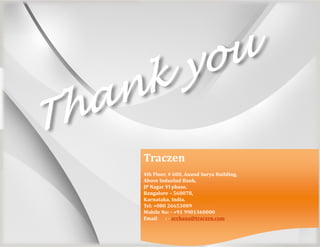 Traczen
4th Floor, # 600, Anand Surya Building,
Above IndusInd Bank,
JP Nagar VI phase,
Bangalore – 560078,
Karnataka, India.
Tel: +080 26653009
Mobile No: - +91 9901360000
Email : - archana@traczen.com
 
