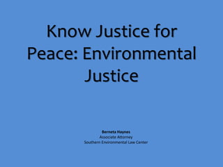 Know Justice for
Peace: Environmental
Justice
Berneta Haynes
Associate Attorney
Southern Environmental Law Center
 