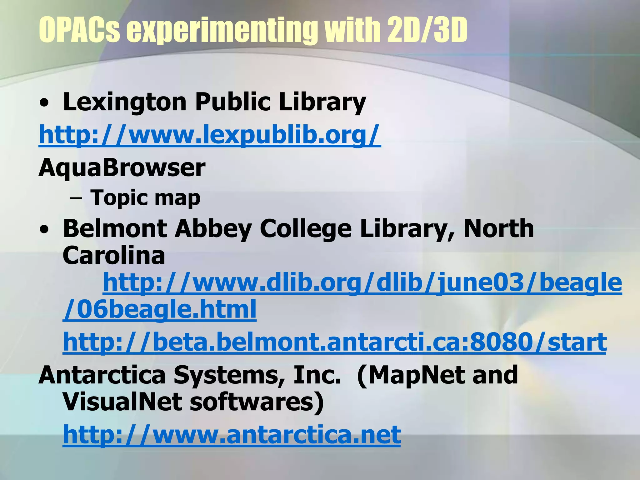 OPACs experimenting with 2D/3D
• Lexington Public Library
http://www.lexpublib.org/
AquaBrowser
– Topic map
• Belmont Abbey College Library, North
Carolina
http://www.dlib.org/dlib/june03/beagle
/06beagle.html
http://beta.belmont.antarcti.ca:8080/start
Antarctica Systems, Inc. (MapNet and
VisualNet softwares)
http://www.antarctica.net
 