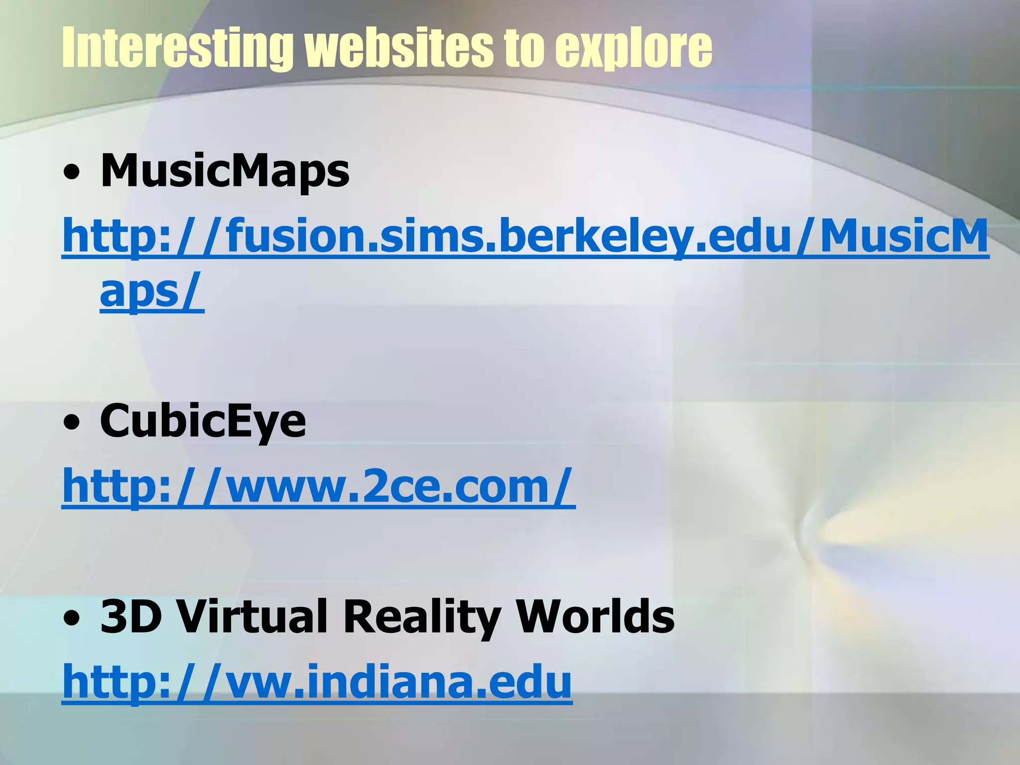 Interesting websites to explore
• MusicMaps
http://fusion.sims.berkeley.edu/MusicM
aps/
• CubicEye
http://www.2ce.com/
• 3D Virtual Reality Worlds
http://vw.indiana.edu
 