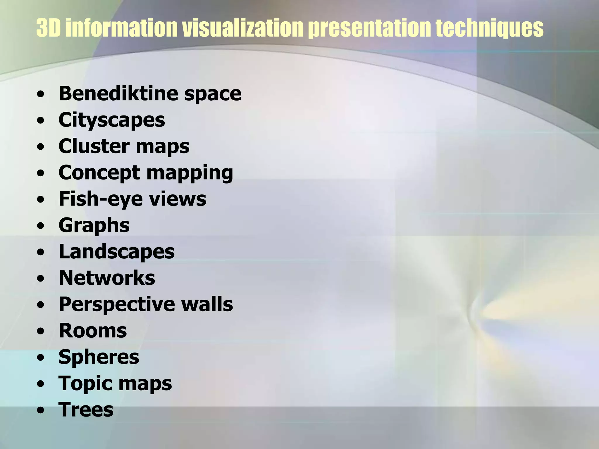 3D information visualization presentation techniques
• Benediktine space
• Cityscapes
• Cluster maps
• Concept mapping
• Fish-eye views
• Graphs
• Landscapes
• Networks
• Perspective walls
• Rooms
• Spheres
• Topic maps
• Trees
 