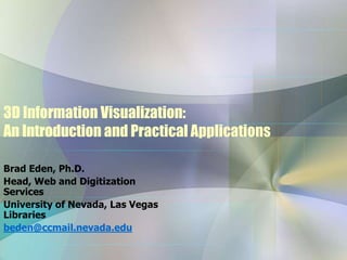 3D Information Visualization:
An Introduction and Practical Applications
Brad Eden, Ph.D.
Head, Web and Digitization
Services
University of Nevada, Las Vegas
Libraries
beden@ccmail.nevada.edu
 