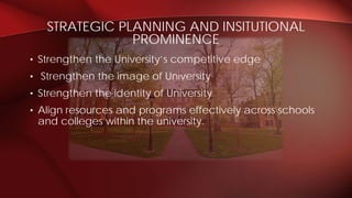 • Strengthen the University’s competitive edge
• Strengthen the image of University
• Strengthen the identity of University
• Align resources and programs effectively across schools
and colleges within the university.
STRATEGIC PLANNING AND INSITUTIONAL
PROMINENCE
 