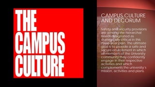 Safety and security provisions
are among the hierarchal
needs designated as
strategically critical in this
three-year plan. The ultimate
goal is to provide a safe and
secure environment in which
all members of the University
community may confidently
engage in their respective
activities and which
complements the university’s
mission, activities and plans.
CAMPUS CULTURE
AND DECORUM
 