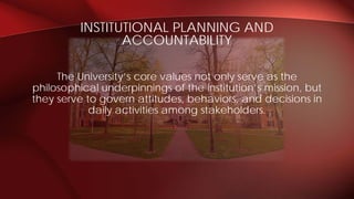 The University’s core values not only serve as the
philosophical underpinnings of the institution’s mission, but
they serve to govern attitudes, behaviors, and decisions in
daily activities among stakeholders.
INSTITUTIONAL PLANNING AND
ACCOUNTABILITY
 