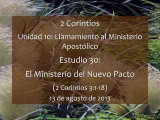 1
2 Corintios
Unidad 10: Llamamiento al Ministerio
Apostólico
Estudio 30:
El Ministerio del Nuevo Pacto
(2 Corintios 3:1-18)
13 de agosto de 2013
 