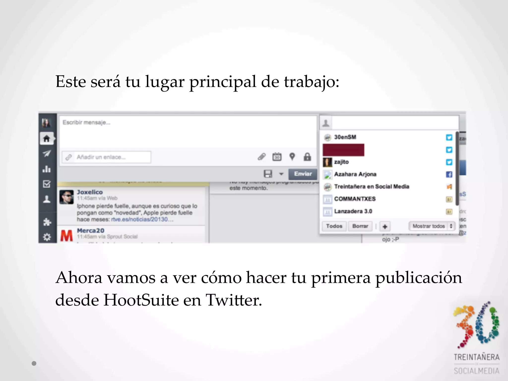 12
Este  será  tu  lugar  principal  de  trabajo:
Ahora  vamos  a  ver  cómo  hacer  tu  primera  publicación  
desde  HootSuite  en  TwiHer.
 