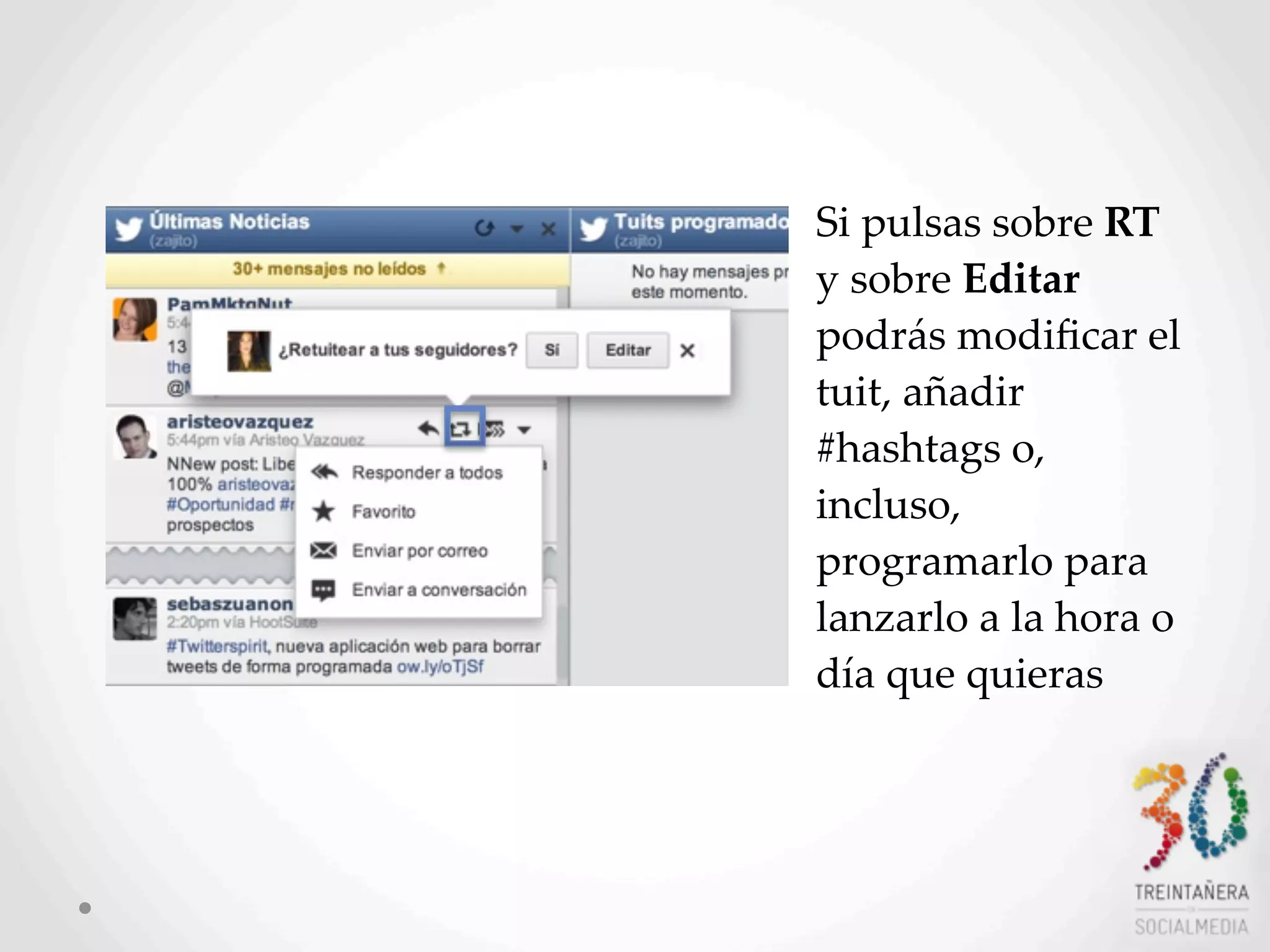 19
Si  pulsas  sobre  RT  
y  sobre  Editar  
podrás  modiﬁcar  el  
tuit,  añadir  
#hashtags  o,  
incluso,  
programarlo  para  
lanzarlo  a  la  hora  o  
día  que  quieras
 