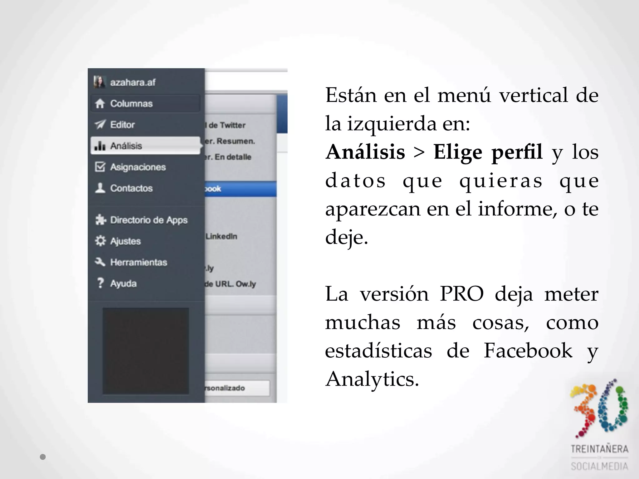 56
Están  en  el  menú  vertical  de  
la  izquierda  en:
Análisis  >   Elige  perﬁl   y   los  
datos   que   quieras   que  
aparezcan  en  el  informe,  o  te  
deje.  
La   versión   PRO   deja   meter  
muchas   más   cosas,   como  
estadísticas   de   Facebook   y  
Analytics.
 