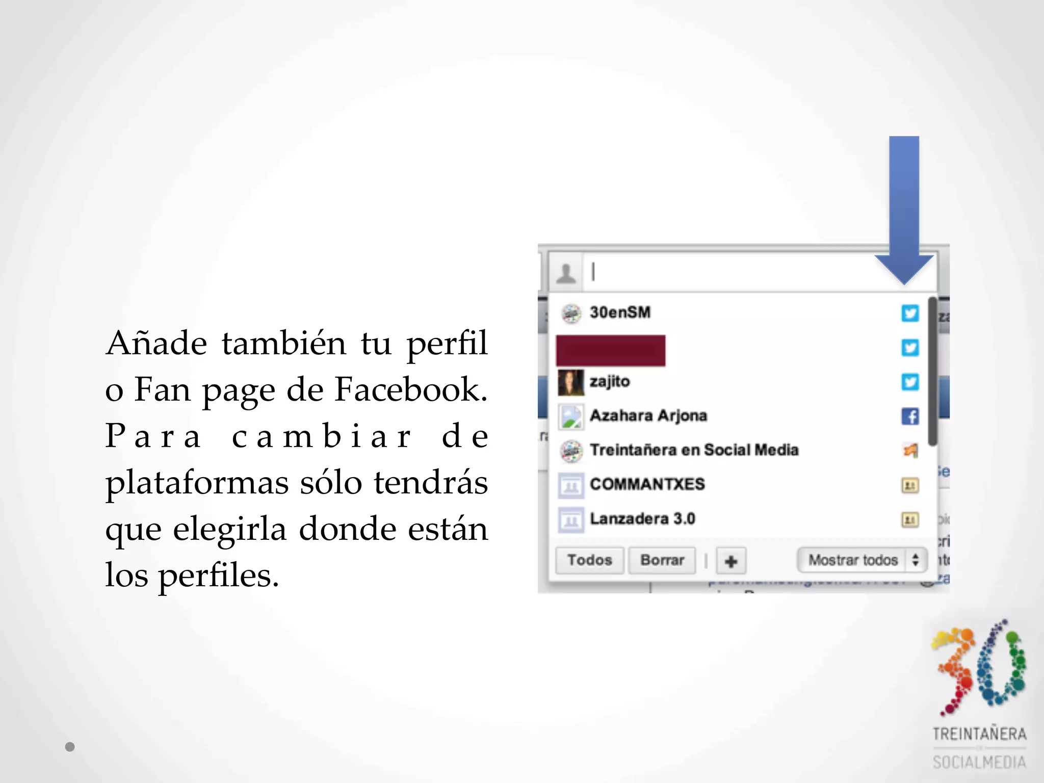 8
Añade  también  tu   perﬁl  
o  Fan  page  de  Facebook.  
P a r a   c a m b i a r   d e  
plataformas  sólo  tendrás  
que  elegirla  donde  están  
los  perﬁles.    
 