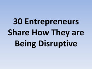 30 Entrepreneurs
Share How They are
Being Disruptive
 