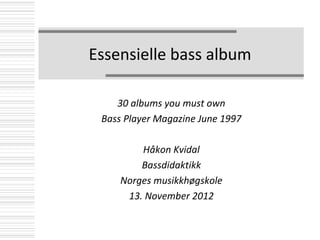 Essensielle bass album

    30 albums you must own
 Bass Player Magazine June 1997

         Håkon Kvidal
         Bassdidaktikk
     Norges musikkhøgskole
      13. November 2012
 
