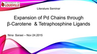 Literature Seminar
Expansion of Pd Chains through
β-Carotene & Tetraphosphine Ligands
Nina Saraei – Nov 24.2015
 