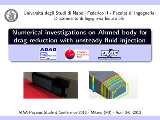 Università degli Studi di Napoli Federico II - Facoltà di Ingegneria
Dipartimento di Ingegneria Industriale
Numerical investigations on Ahmed body for
drag reduction with unsteady ﬂuid injection
AIAA Pegasus Student Conference 2013 - Milano (MI) - April 3-6, 2013
 