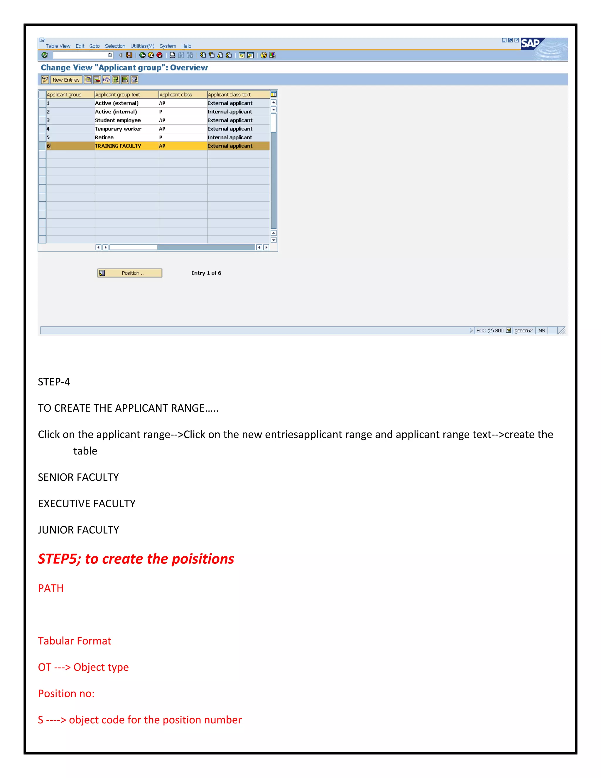 STEP-4
TO CREATE THE APPLICANT RANGE…..
Click on the applicant range-->Click on the new entriesapplicant range and applicant range text-->create the
table
SENIOR FACULTY
EXECUTIVE FACULTY
JUNIOR FACULTY
STEP5; to create the poisitions
PATH
Tabular Format
OT ---> Object type
Position no:
S ----> object code for the position number
 