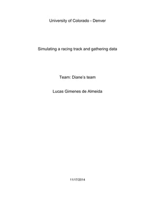 University of Colorado - Denver
Simulating a racing track and gathering data
Team: Diane’s team
Lucas Gimenes de Almeida
11/17/2014
 