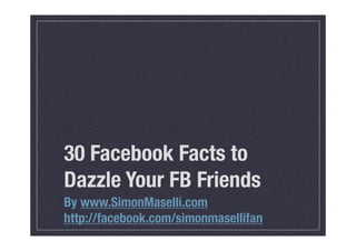 30 Facebook Facts to
Dazzle Your FB Friends
By www.SimonMaselli.com
http://facebook.com/simonmasellifan
 