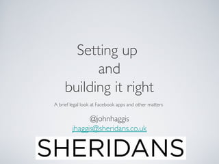 Setting up
           and
     building it right
A brief legal look at Facebook apps and other matters

              @johnhaggis
        jhaggis@sheridans.co.uk
 