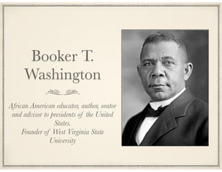 Booker T.
Washington
African American educator, author, orator
and advisor to presidents of the United
States.
Founder of ...