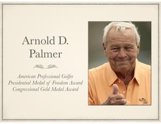 Arnold D.
Palmer
American Professional Golfer
Presidential Medal of Freedom Award
Congressional Gold Medal Award

 