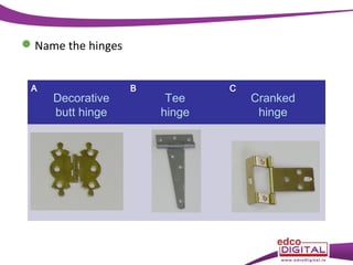  Name the hinges
A

Decorative
butt hinge

B

Tee
hinge

C

Cranked
hinge

 
