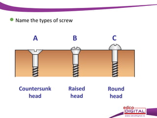  Name the types of screw

A

Countersunk
head

B

Raised
head

C

Round
head

 