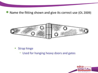  Name the fitting shown and give its correct use (OL 2009)

• Strap hinge
− Used for hanging heavy doors and gates

 