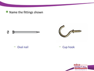  Name the fittings shown

− Oval nail

− Cup hook

 