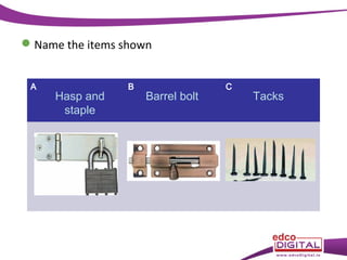  Name the items shown
A

Hasp and
staple

B

Barrel bolt

C

Tacks

 