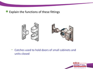  Explain the functions of these fittings

− Catches used to hold doors of small cabinets and
units closed

 
