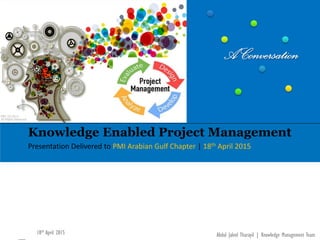 www.kockw.com
Knowledge Enabled Project Management
Presentation Delivered to PMI Arabian Gulf Chapter | 18th April 2015
Abdul Jaleel Tharayil | Knowledge Management Team18th April 2015
 