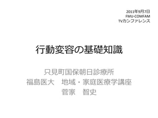 2011年年9⽉月7⽇日	
  
                     FMU-­‐COMFAM	
  
                  TVカンファレンス




 ⾏行行動変容の基礎知識識

   只⾒見見町国保朝⽇日診療療所	
  
福島医⼤大 　地域・家庭医療療学講座	
  
        菅家 　智史
 