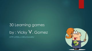 30 Learning games
by : Vicky v. Gomez
HTTP://ITESLJ.ORG/GAMES/
 