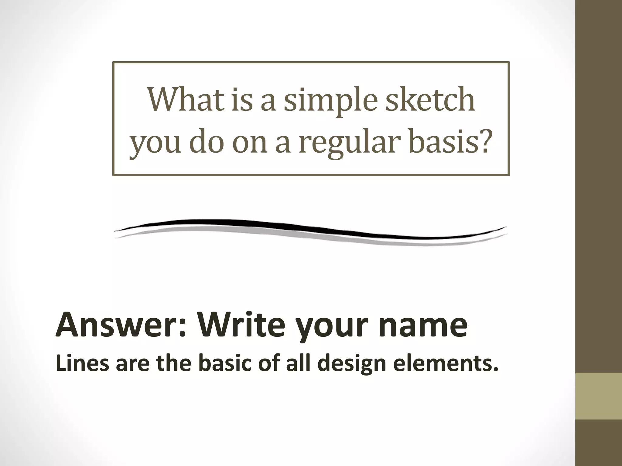 What is a simple sketch
you do on a regular basis?
Answer: Write your name
Lines are the basic of all design elements.
 